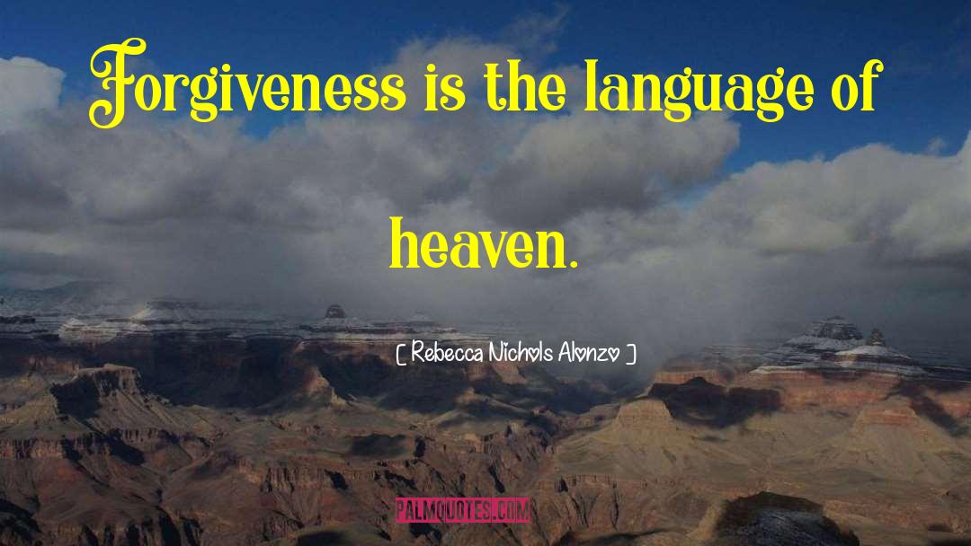 Rebecca Nichols Alonzo Quotes: Forgiveness is the language of