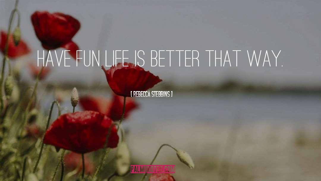 Rebecca Stebbins Quotes: Have fun life is better