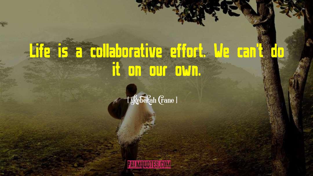 Rebekah Crane Quotes: Life is a collaborative effort.