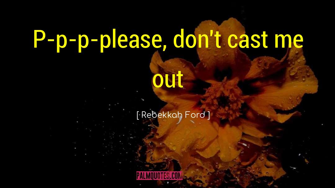Rebekkah Ford Quotes: P-p-p-please, don't cast me out