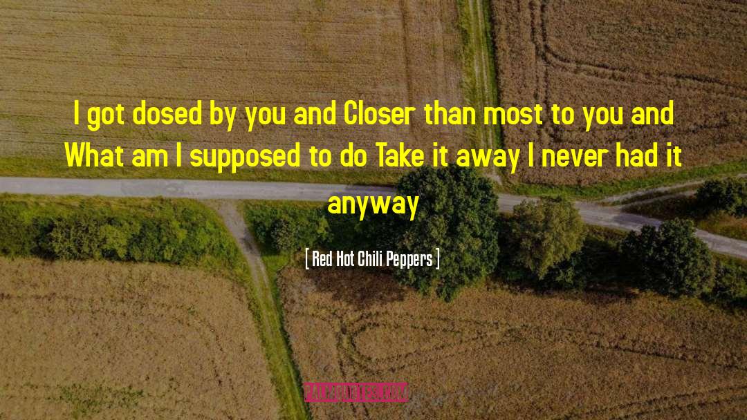 Red Hot Chili Peppers Quotes: I got dosed by you