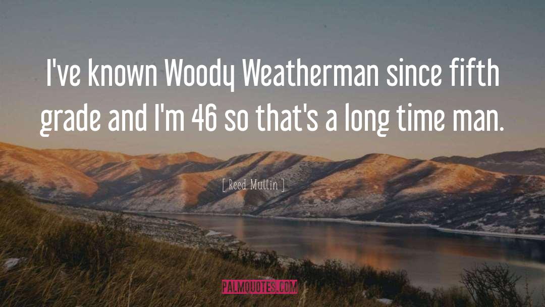 Reed Mullin Quotes: I've known Woody Weatherman since