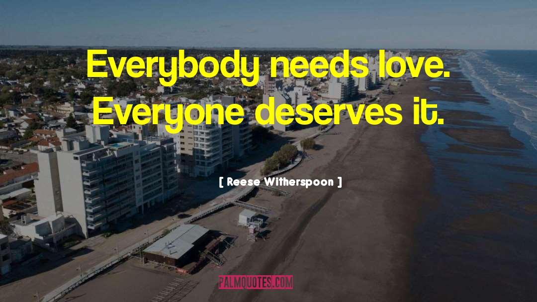 Reese Witherspoon Quotes: Everybody needs love. Everyone deserves