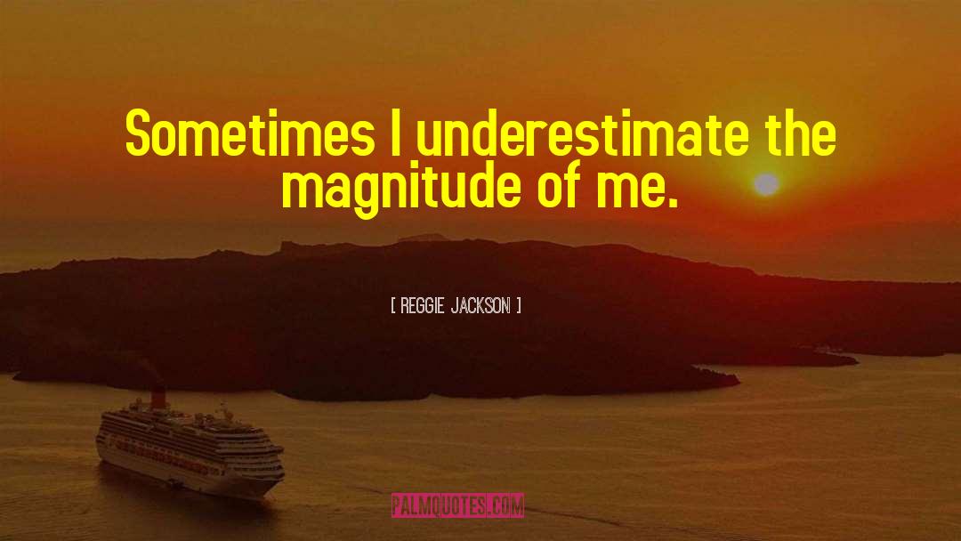 Reggie Jackson Quotes: Sometimes I underestimate the magnitude