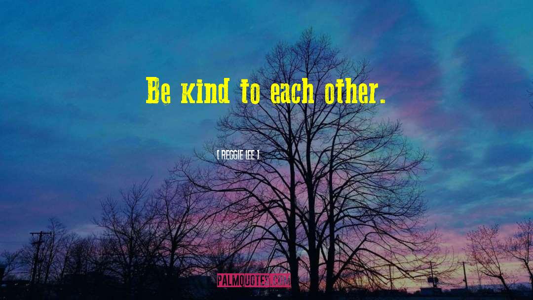 Reggie Lee Quotes: Be kind to each other.