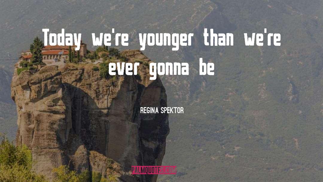 Regina Spektor Quotes: Today we're younger than we're