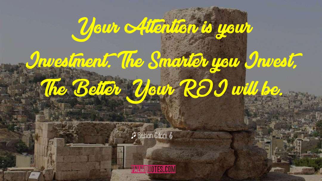 Rehan Gillani Quotes: Your Attention is your Investment.
