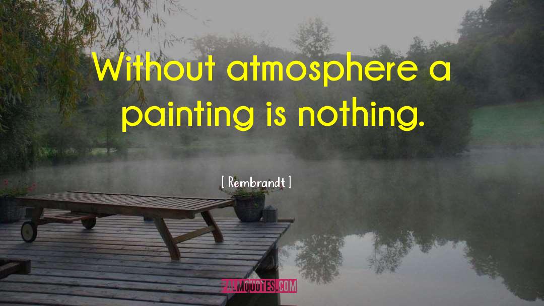 Rembrandt Quotes: Without atmosphere a painting is