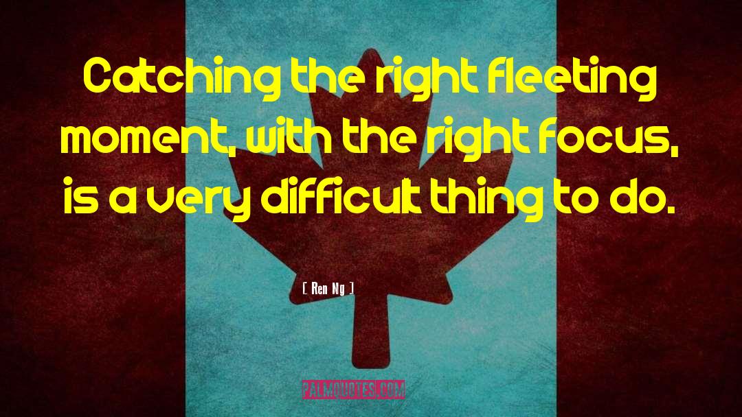 Ren Ng Quotes: Catching the right fleeting moment,