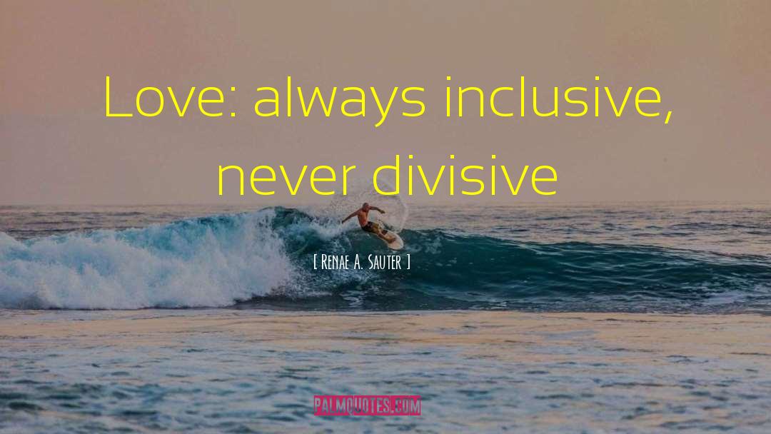 Renae A. Sauter Quotes: Love: always inclusive, never divisive