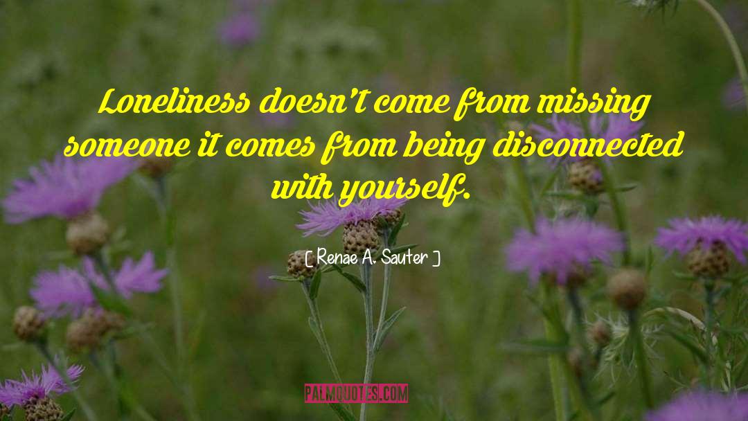 Renae A. Sauter Quotes: Loneliness doesn't come from missing