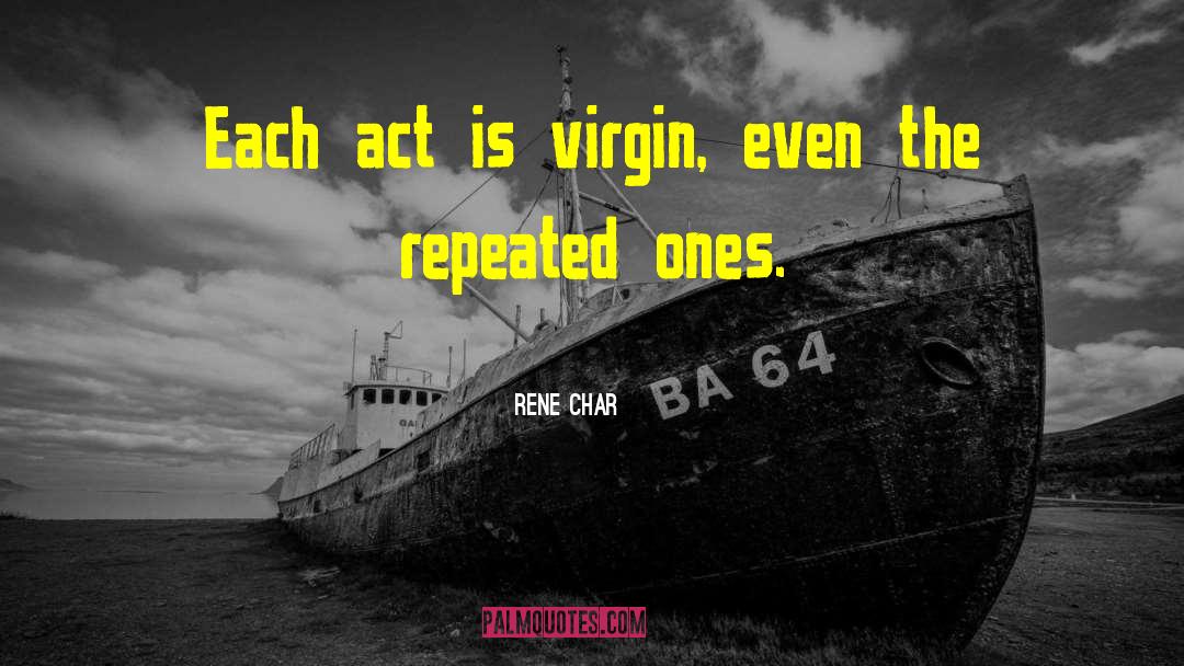 Rene Char Quotes: Each act is virgin, even