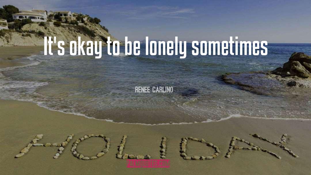 Renee Carlino Quotes: It's okay to be lonely