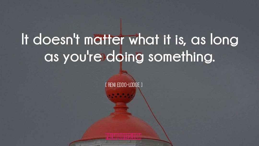 Reni Eddo-Lodge Quotes: It doesn't matter what it