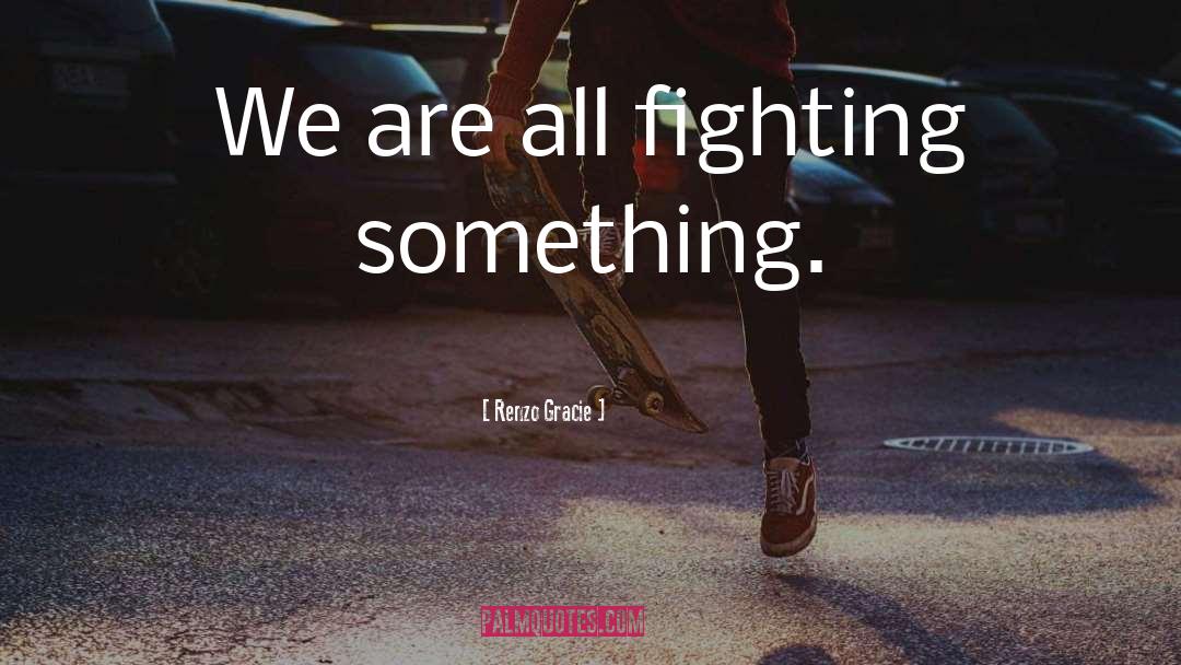 Renzo Gracie Quotes: We are all fighting something.