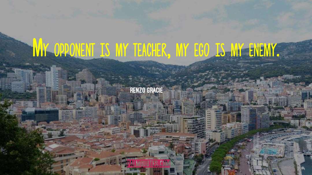 Renzo Gracie Quotes: My opponent is my teacher,