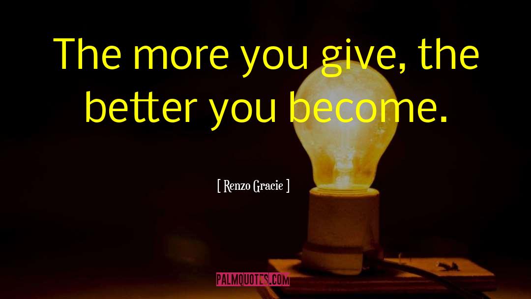 Renzo Gracie Quotes: The more you give, the