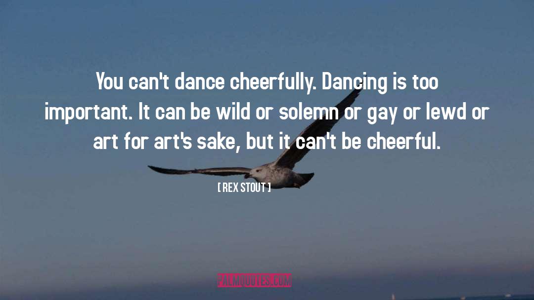 Rex Stout Quotes: You can't dance cheerfully. Dancing