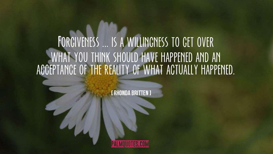 Rhonda Britten Quotes: Forgiveness ... is a willingness
