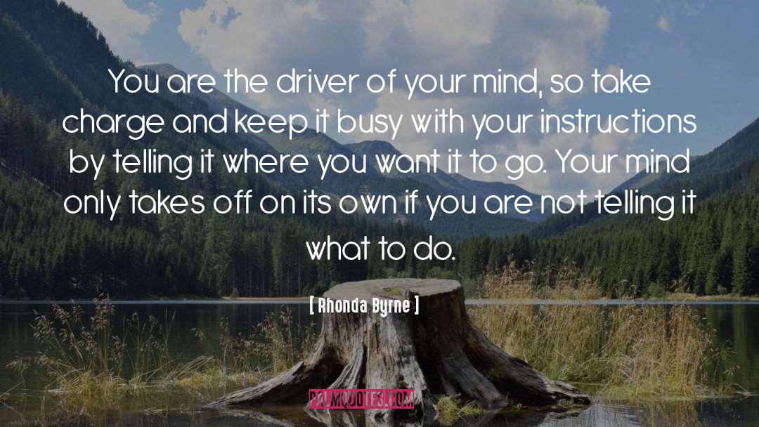 Rhonda Byrne Quotes: You are the driver of