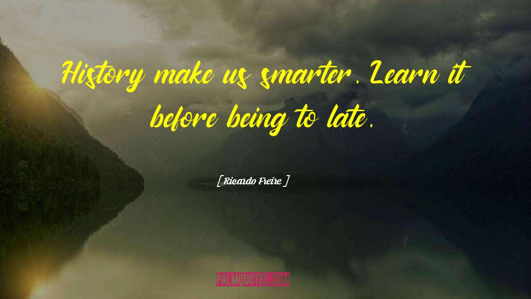 Ricardo Freire Quotes: History make us smarter. Learn