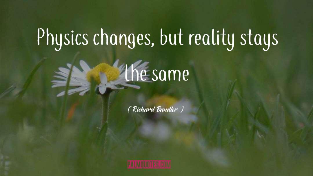 Richard Bandler Quotes: Physics changes, but reality stays