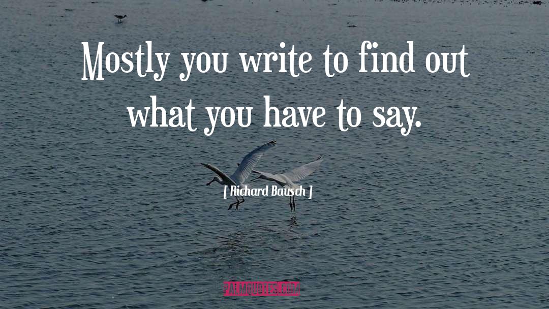 Richard Bausch Quotes: Mostly you write to find