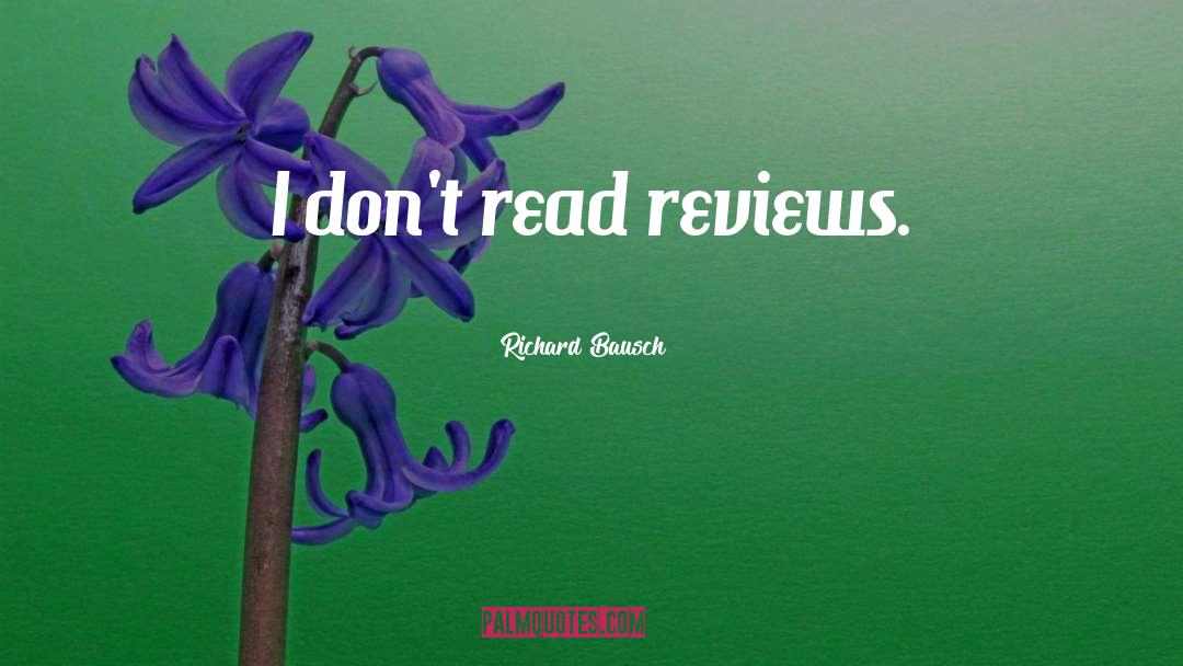 Richard Bausch Quotes: I don't read reviews.