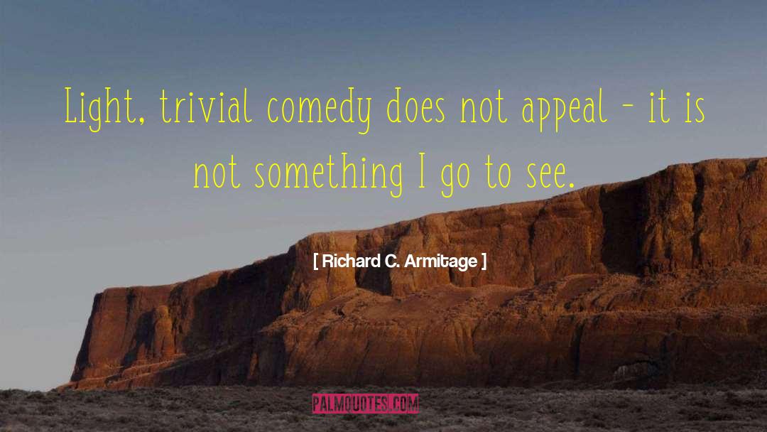 Richard C. Armitage Quotes: Light, trivial comedy does not