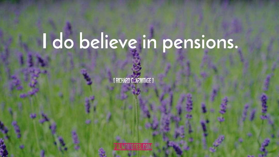 Richard C. Armitage Quotes: I do believe in pensions.