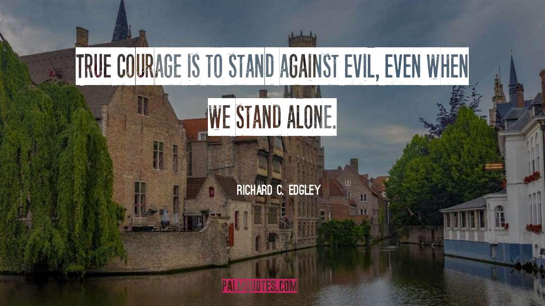 Richard C. Edgley Quotes: True courage is to stand