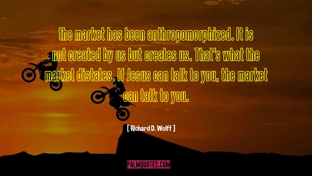 Richard D. Wolff Quotes: the market has been anthropomorphized.