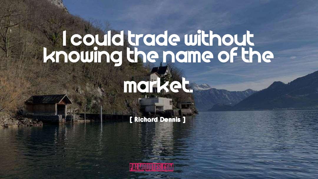 Richard Dennis Quotes: I could trade without knowing