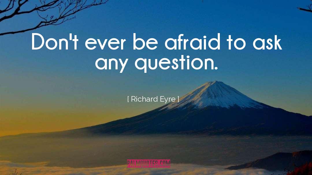 Richard Eyre Quotes: Don't ever be afraid to