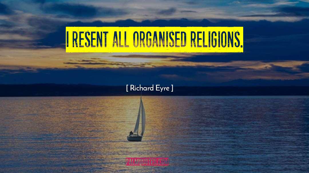 Richard Eyre Quotes: I resent all organised religions.