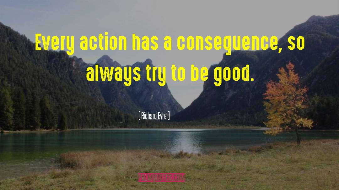 Richard Eyre Quotes: Every action has a consequence,