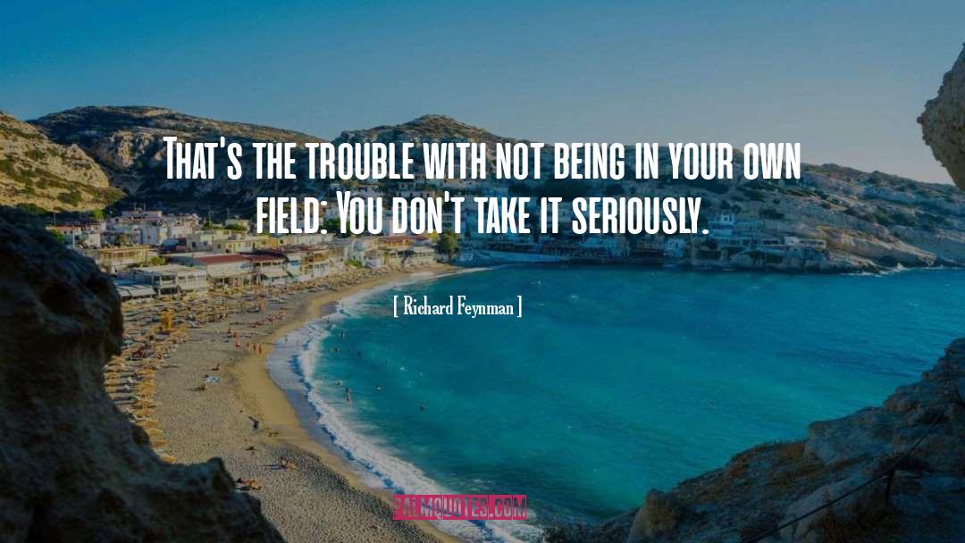 Richard Feynman Quotes: That's the trouble with not