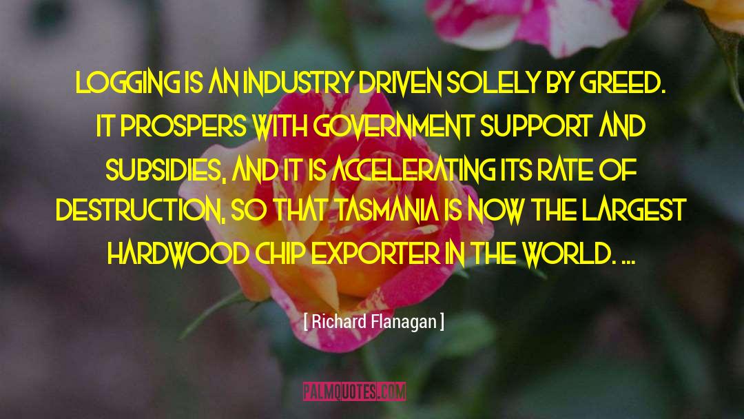 Richard Flanagan Quotes: Logging is an industry driven