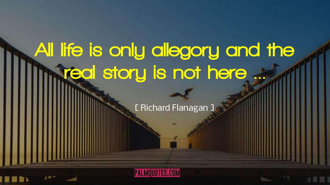 Richard Flanagan Quotes: All life is only allegory
