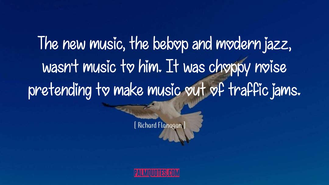 Richard Flanagan Quotes: The new music, the bebop