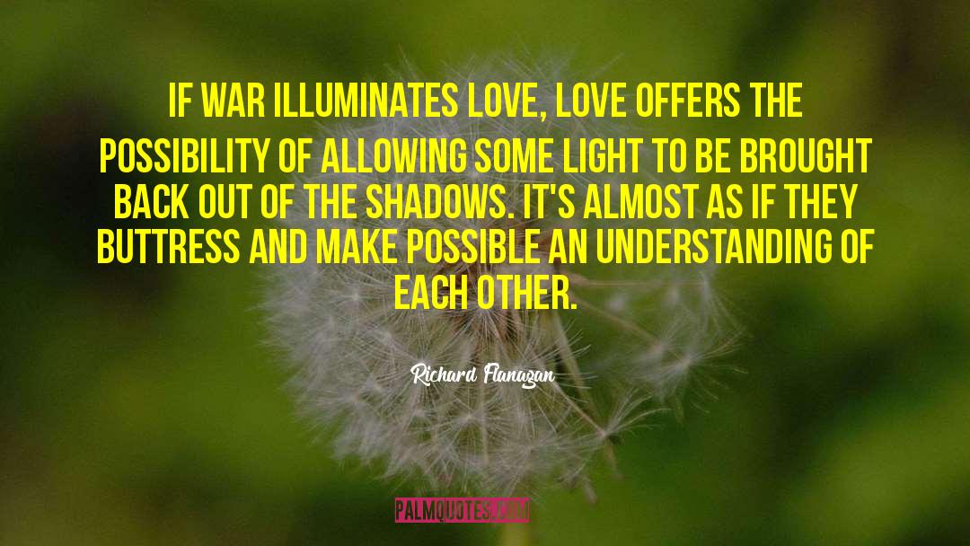 Richard Flanagan Quotes: If war illuminates love, love