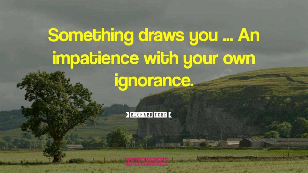Richard Ford Quotes: Something draws you ... An