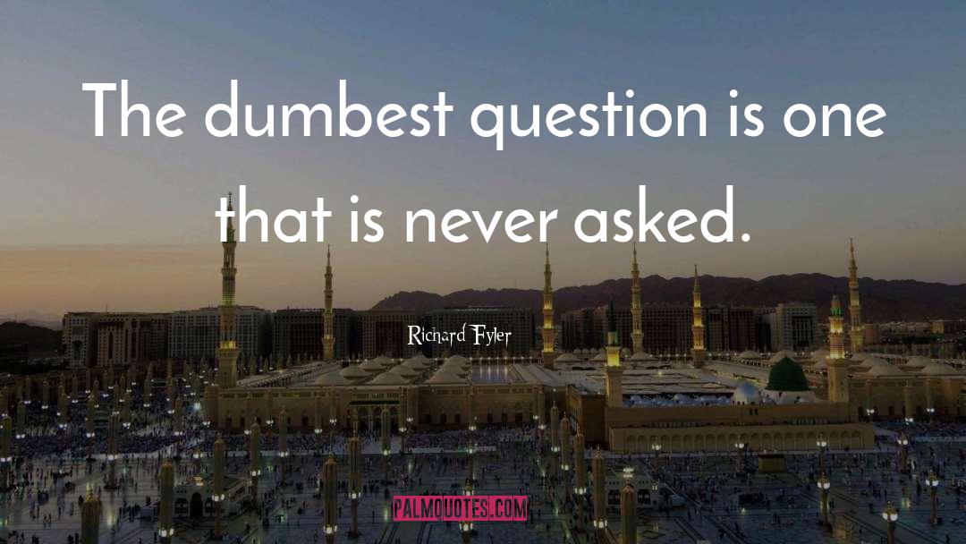 Richard Fyler Quotes: The dumbest question is one