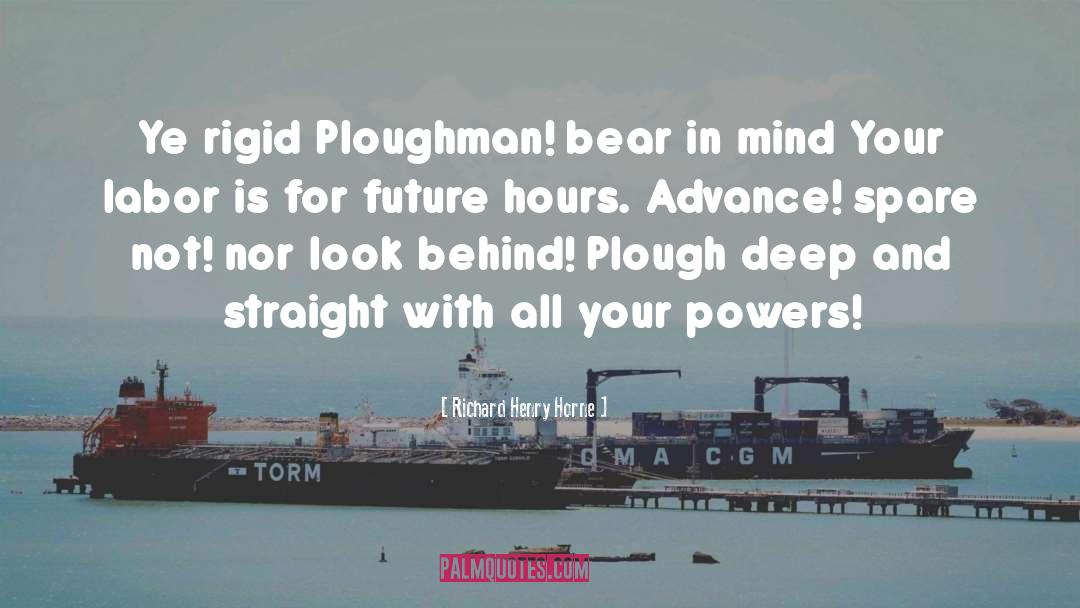Richard Henry Horne Quotes: Ye rigid Ploughman! bear in