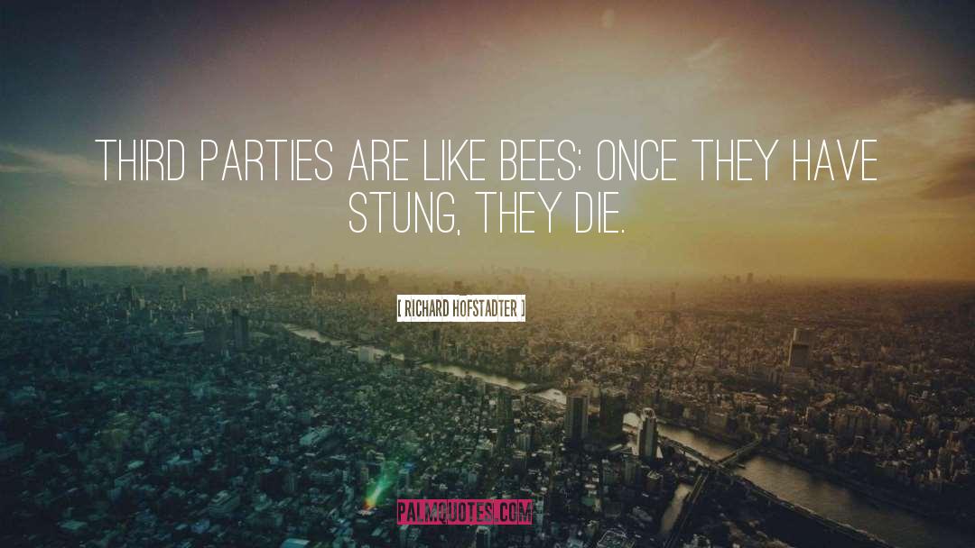 Richard Hofstadter Quotes: Third parties are like bees: