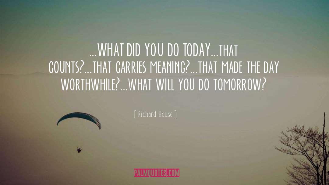 Richard House Quotes: ...WHAT DID YOU DO TODAY<br