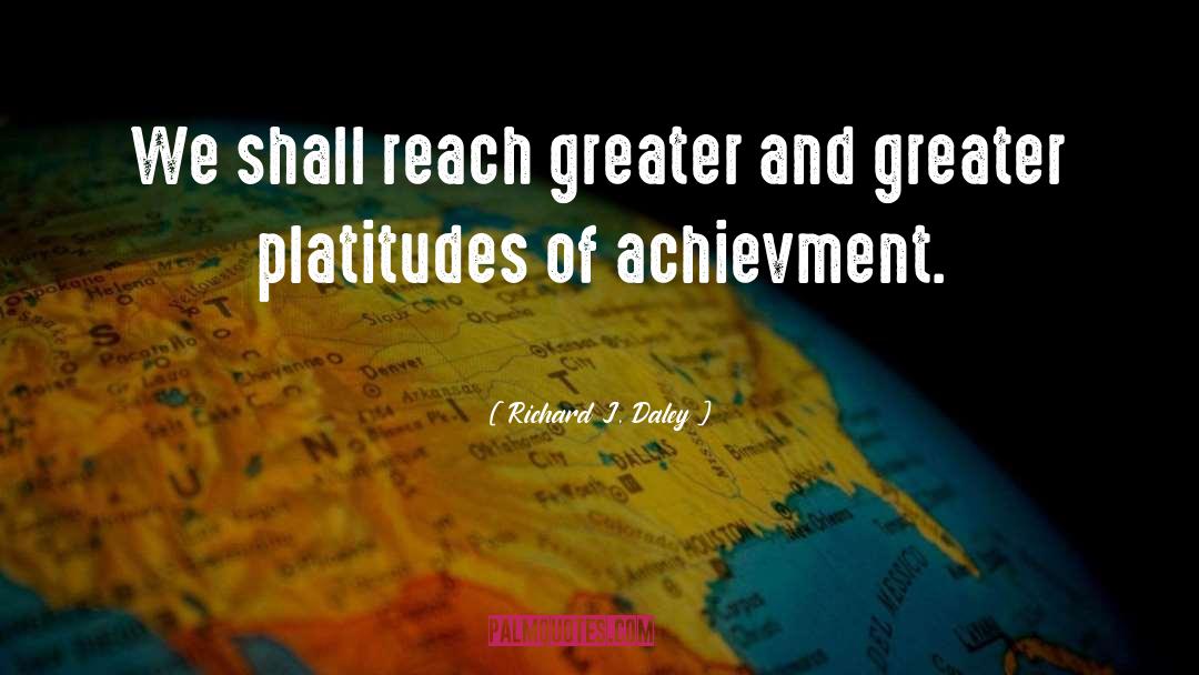 Richard J. Daley Quotes: We shall reach greater and