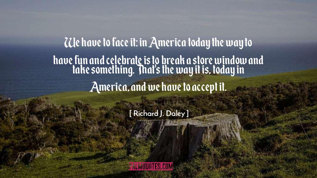 Richard J. Daley Quotes: We have to face it: