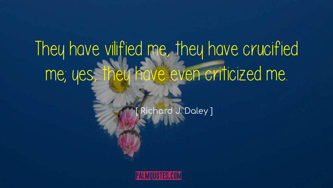 Richard J. Daley Quotes: They have vilified me, they