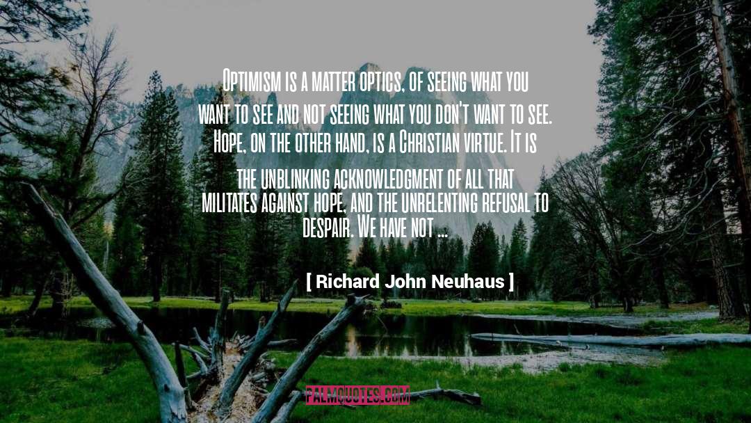 Richard John Neuhaus Quotes: Optimism is a matter optics,